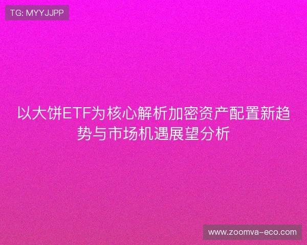 以大饼ETF为核心解析加密资产配置新趋势与市场机遇展望分析